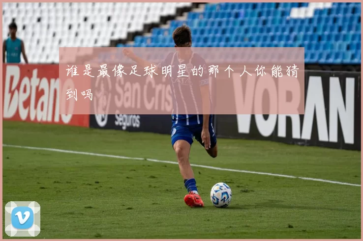 谁是最像足球明星的那个人你能猜到吗