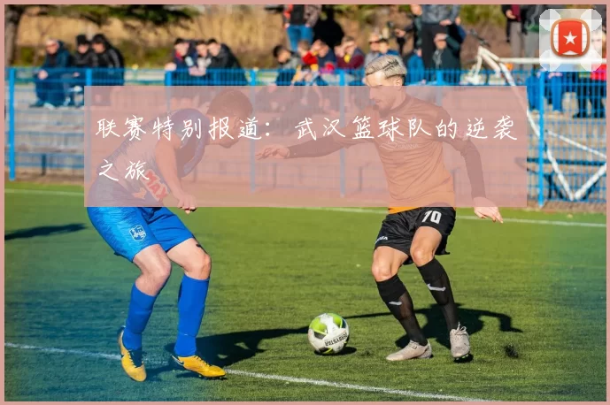 联赛特别报道：武汉篮球队的逆袭之旅