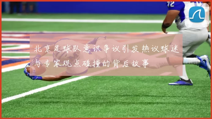 北京足球队意识争议引发热议球迷与专家观点碰撞的背后故事