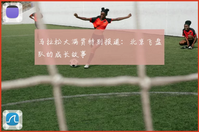 马拉松大满贯特别报道：北京飞盘队的成长故事