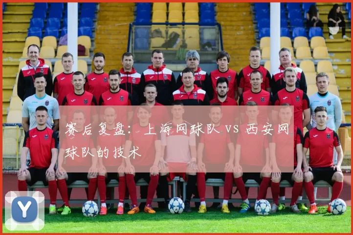 赛后复盘：上海网球队 vs 西安网球队的技术