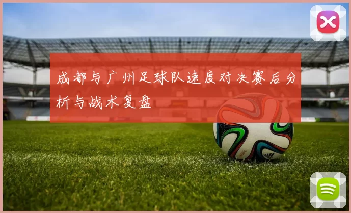 成都与广州足球队速度对决赛后分析与战术复盘