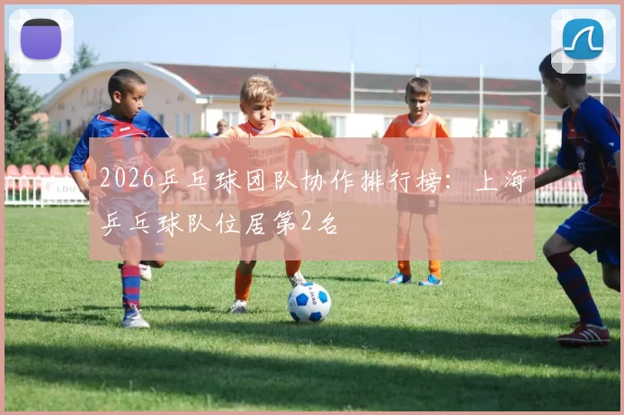 2026乒乓球团队协作排行榜：上海乒乓球队位居第2名