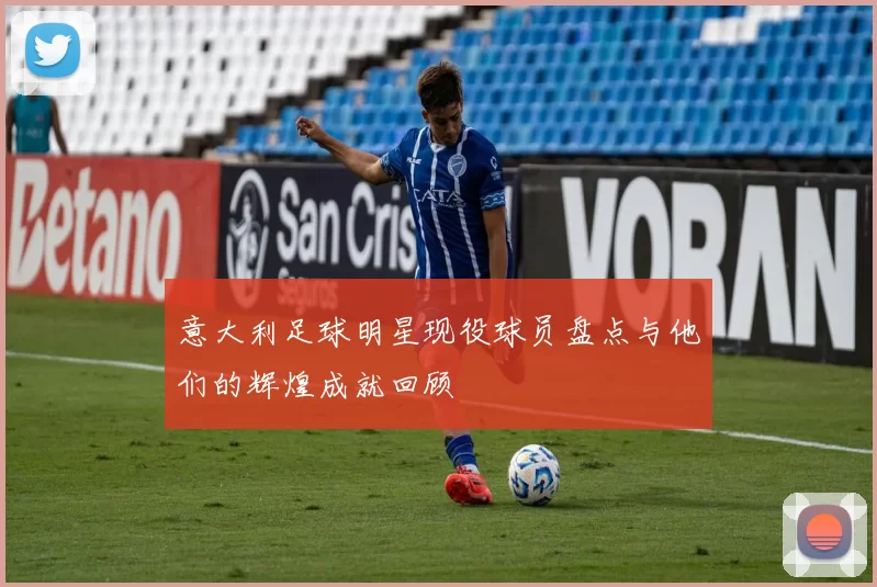 意大利足球明星现役球员盘点与他们的辉煌成就回顾