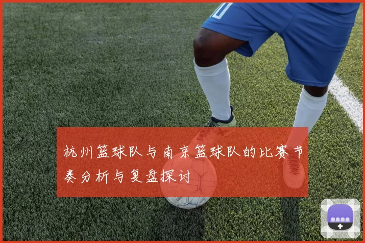 杭州篮球队与南京篮球队的比赛节奏分析与复盘探讨